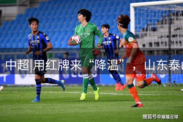 中超|用红牌来“降温”，山东泰山这次付出得有点多