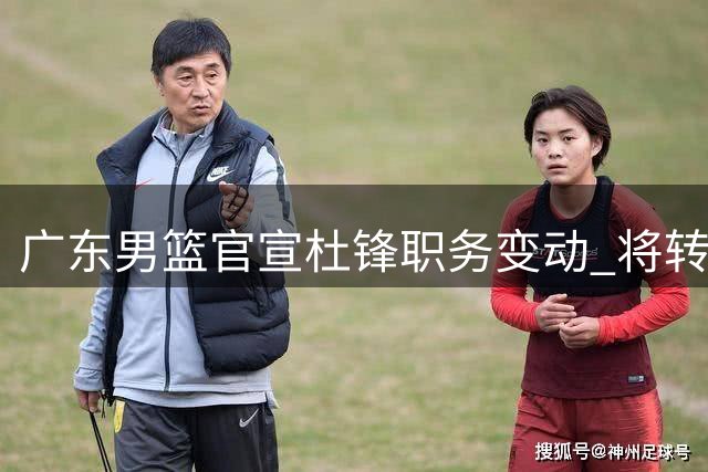 广东男篮官宣杜锋职务变动 将转任总教练一职