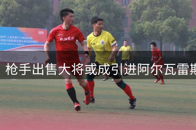 枪手出售大将或成引进阿尔瓦雷斯关键筹码