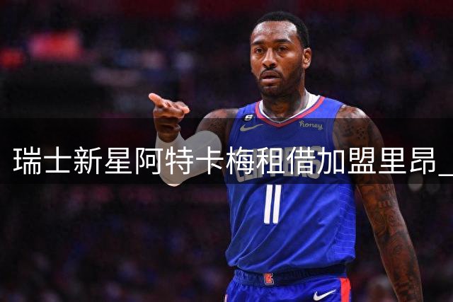 瑞士新星阿特卡梅租借加盟里昂 为期一年无买断条款