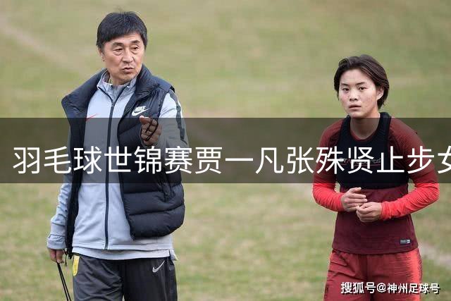 羽毛球世锦赛贾一凡/张殊贤止步女双八强