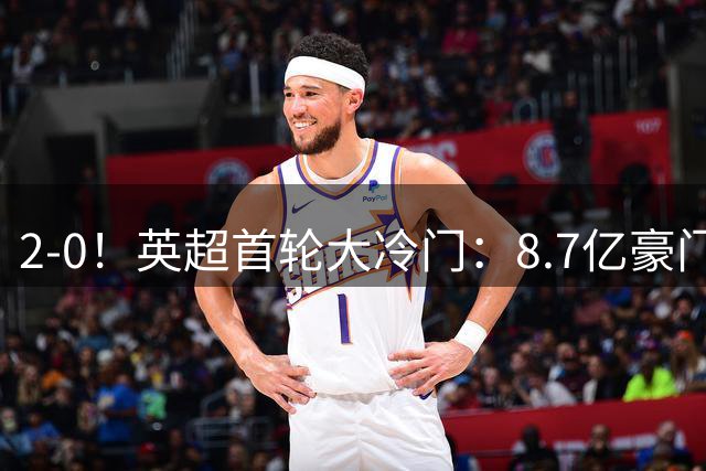 2-0！英超首轮大冷门：8.7亿豪门惨遭升班马掀翻 创造34年耻辱纪录