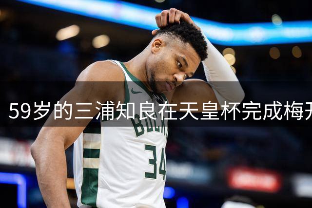 59岁的三浦知良在天皇杯完成梅开二度，本赛季已打进3球